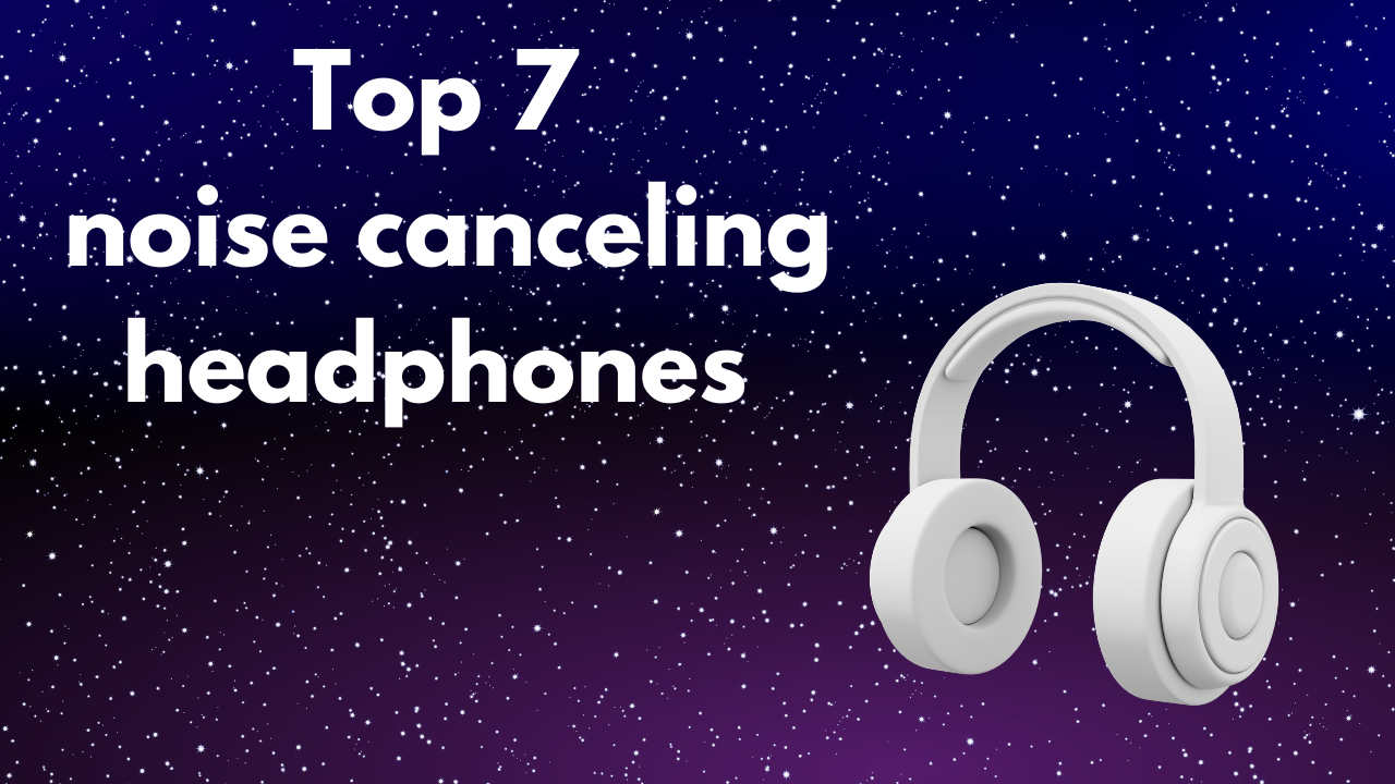 Top 7 noise canceling headphones